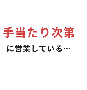 手当たり次第に営業している…