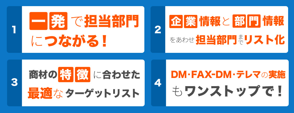 一発で担当部門につながる！企業情報と部門情報をあわせ担当部門までリスト化 商材の特徴に合わせた最適なターゲットリスト DM・FAX・テレマの実施もワンストップで！