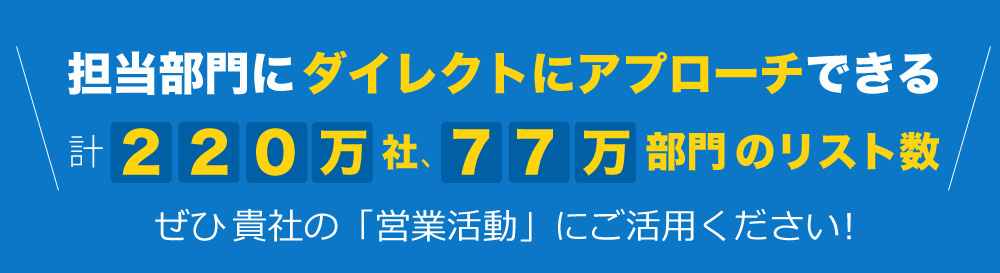 担当部門にダイレクトにアプローチできる220万社、77万部門のリスト数 ぜひ御社の「営業活動」にご活用ください!