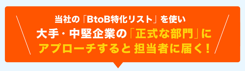 弊社の「BtoB特化リスト」を使い大手・中堅企業の「正式な部門」にアプローチすると担当者に届く!