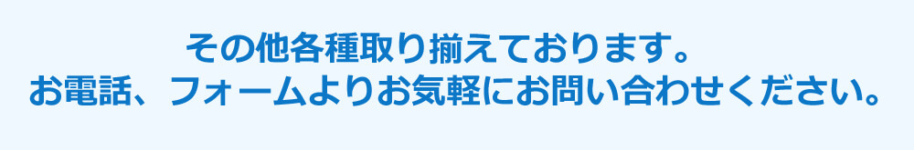 その他各種取り揃えております。お電話、フォームよりお気軽にお問い合わせください。